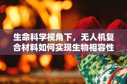 生命科学视角下，无人机复合材料如何实现生物相容性与功能性的双重飞跃？