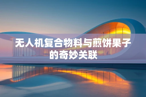 无人机复合物料与煎饼果子的奇妙关联
