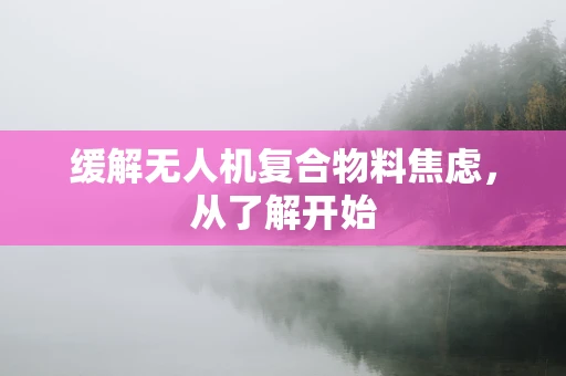 缓解无人机复合物料焦虑，从了解开始