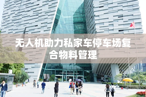 无人机助力私家车停车场复合物料管理