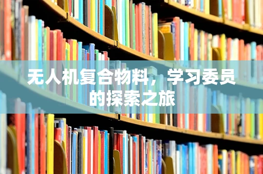 无人机复合物料，学习委员的探索之旅