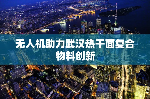 无人机助力武汉热干面复合物料创新
