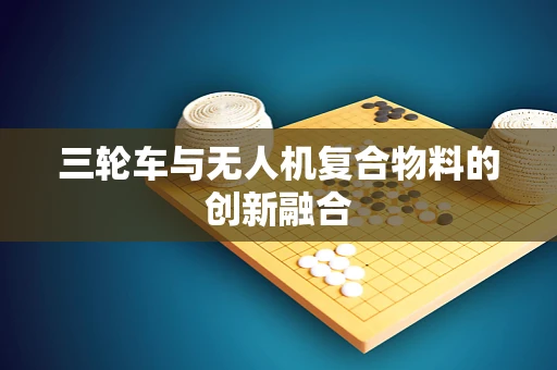 三轮车与无人机复合物料的创新融合