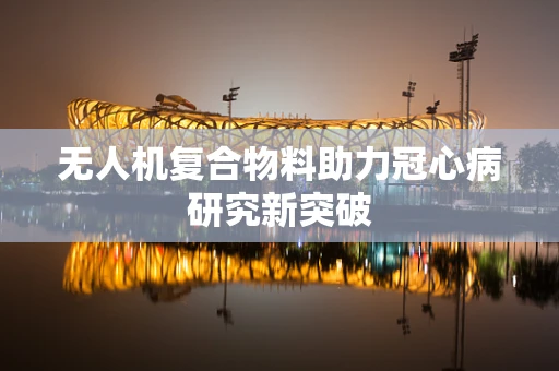 无人机复合物料助力冠心病研究新突破