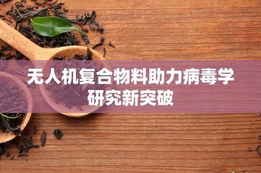 无人机复合物料助力病毒学研究新突破