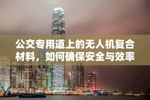 公交专用道上的无人机复合材料，如何确保安全与效率的双重提升？