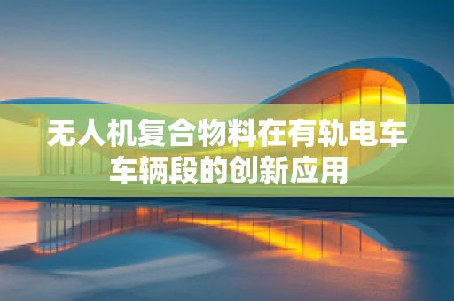 无人机复合物料在有轨电车车辆段的创新应用
