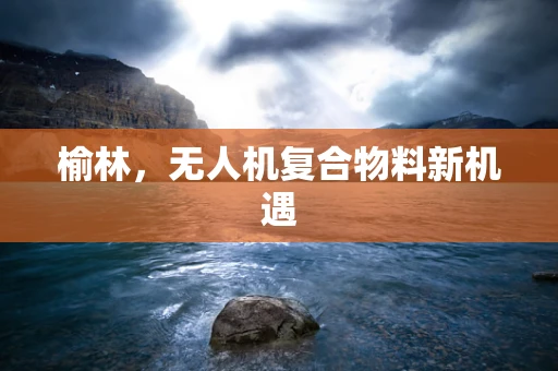 榆林，无人机复合物料新机遇