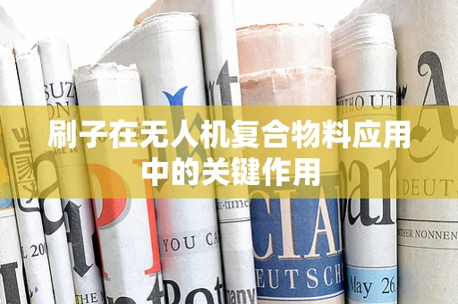 刷子在无人机复合物料应用中的关键作用