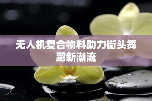 无人机复合物料助力街头舞蹈新潮流