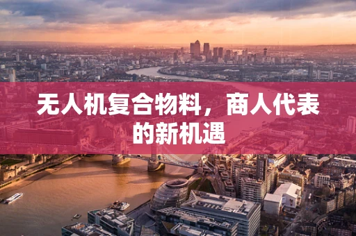 无人机复合物料，商人代表的新机遇
