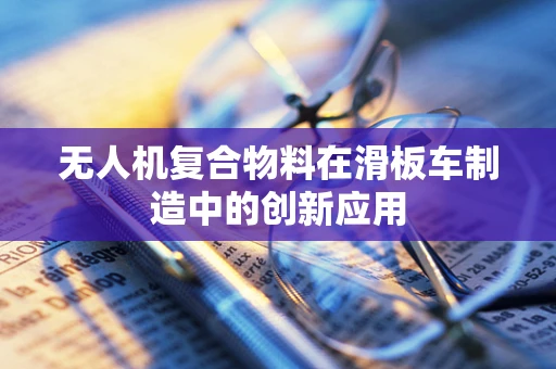无人机复合物料在滑板车制造中的创新应用