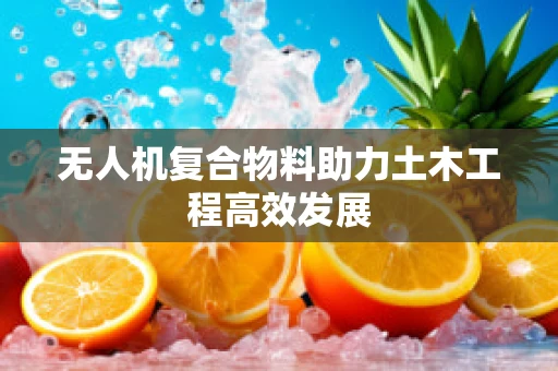 无人机复合物料助力土木工程高效发展