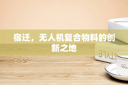 宿迁，无人机复合物料的创新之地