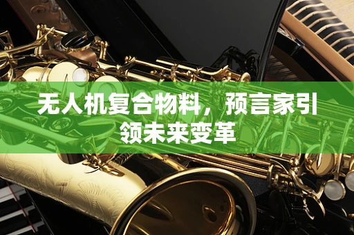 无人机复合物料，预言家引领未来变革