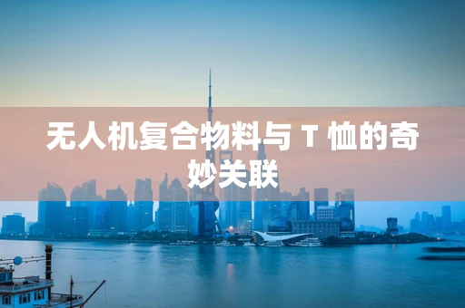 无人机复合物料与 T 恤的奇妙关联