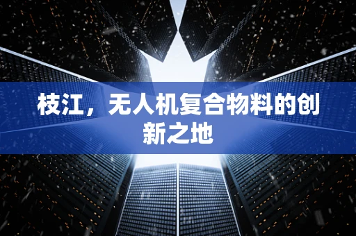 枝江，无人机复合物料的创新之地