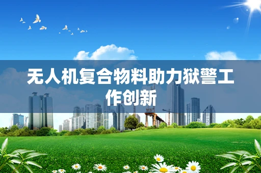 无人机复合物料助力狱警工作创新