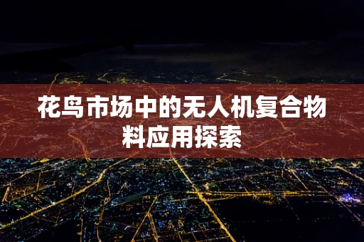 花鸟市场中的无人机复合物料应用探索