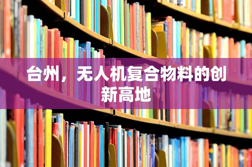 台州，无人机复合物料的创新高地