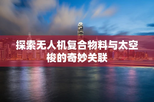 探索无人机复合物料与太空梭的奇妙关联