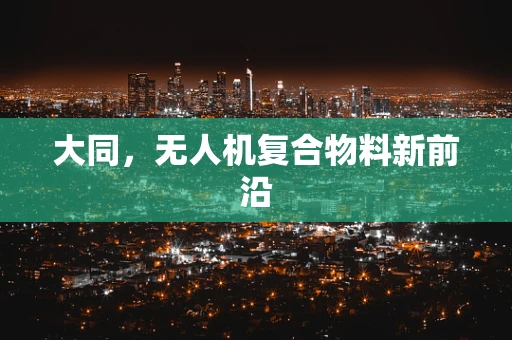 大同，无人机复合物料新前沿