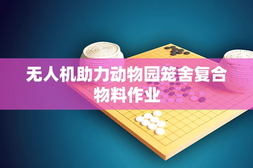 无人机助力动物园笼舍复合物料作业