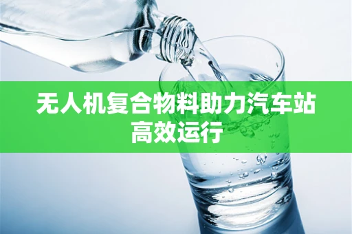 无人机复合物料助力汽车站高效运行