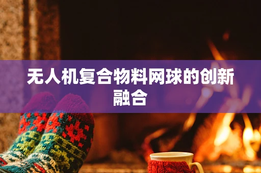 无人机复合物料网球的创新融合