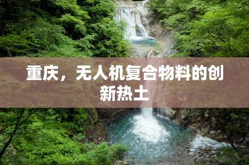 重庆，无人机复合物料的创新热土
