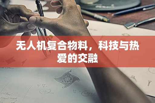 无人机复合物料，科技与热爱的交融
