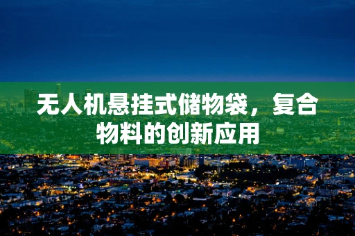 无人机悬挂式储物袋，复合物料的创新应用