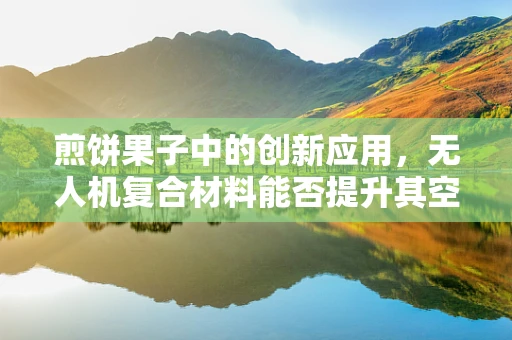煎饼果子中的创新应用，无人机复合材料能否提升其空中配送效率？