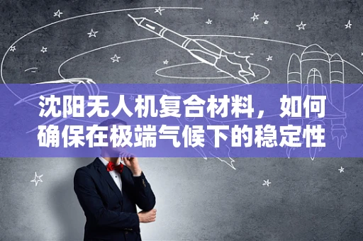 沈阳无人机复合材料，如何确保在极端气候下的稳定性能？