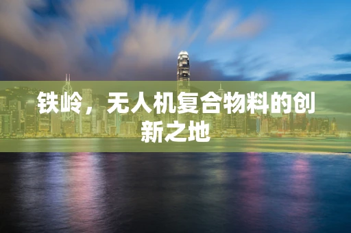 铁岭，无人机复合物料的创新之地