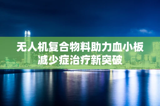 无人机复合物料助力血小板减少症治疗新突破