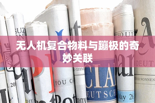 无人机复合物料与蹦极的奇妙关联