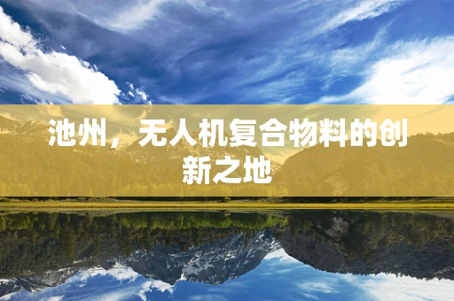 池州，无人机复合物料的创新之地