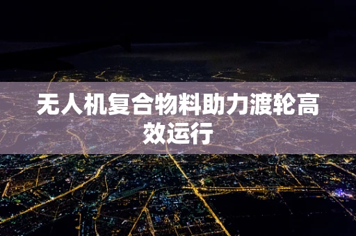 无人机复合物料助力渡轮高效运行
