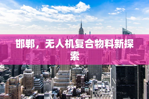 邯郸，无人机复合物料新探索