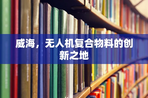 威海，无人机复合物料的创新之地