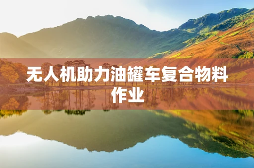 无人机助力油罐车复合物料作业