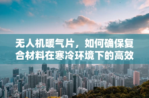无人机暖气片，如何确保复合材料在寒冷环境下的高效热传导？
