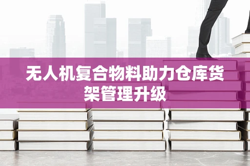 无人机复合物料助力仓库货架管理升级
