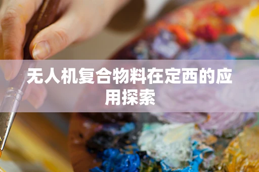 无人机复合物料在定西的应用探索