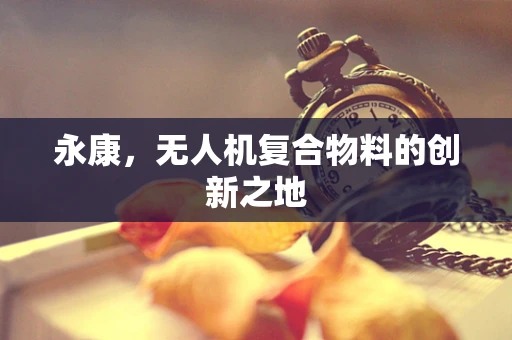 永康，无人机复合物料的创新之地