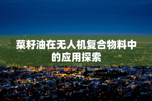 菜籽油在无人机复合物料中的应用探索
