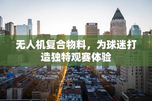 无人机复合物料，为球迷打造独特观赛体验