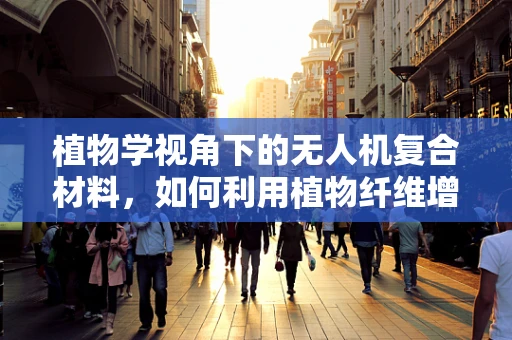 植物学视角下的无人机复合材料，如何利用植物纤维增强无人机结构？