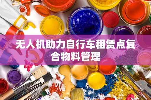 无人机助力自行车租赁点复合物料管理